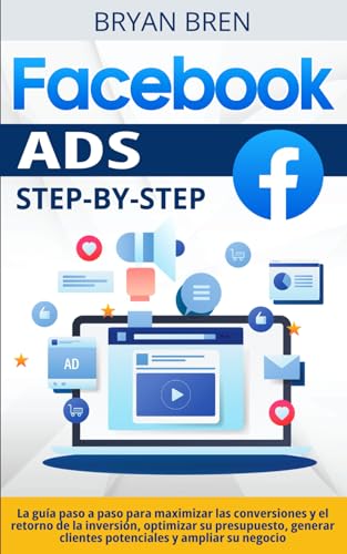 Facebook Ads Step-by-Step: La guía paso a paso para maximizar las conversiones y el retorno de la inversión, optimizar su presupuesto, generar clientes potenciales y ampliar su negocio